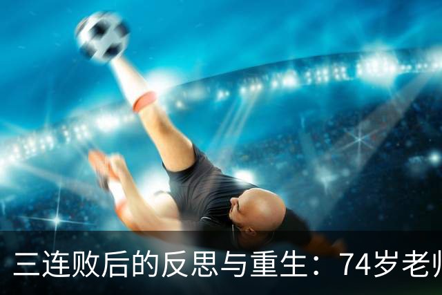 三连败后的反思与重生：74岁老帅的未来与俱乐部支持