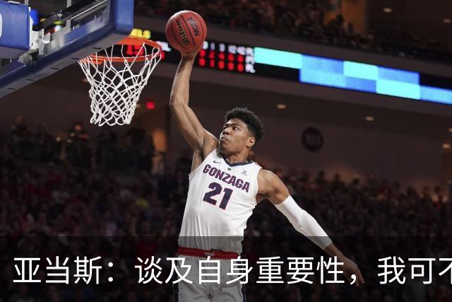 亚当斯：谈及自身重要性，我可不想显得自恋
