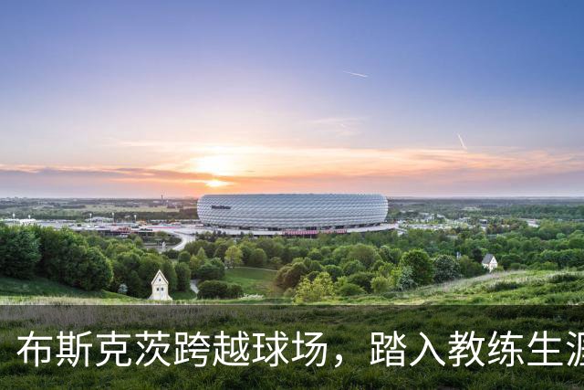 布斯克茨跨越球场，踏入教练生涯，巴萨为其未来指明方向