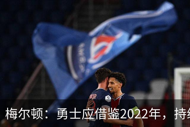 梅尔顿：勇士应借鉴2022年，持续迎接挑战夺冠