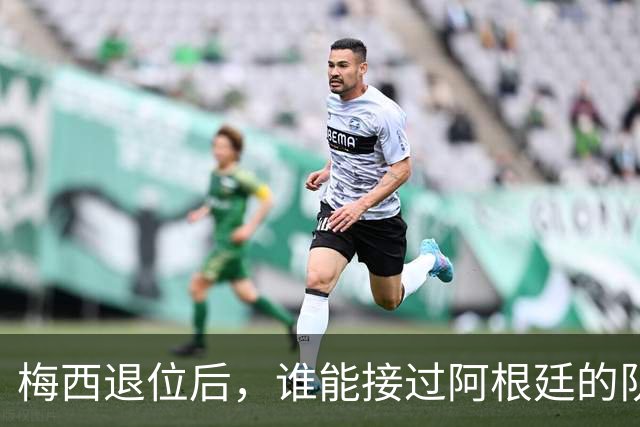 梅西退位后，谁能接过阿根廷的队长袖标？