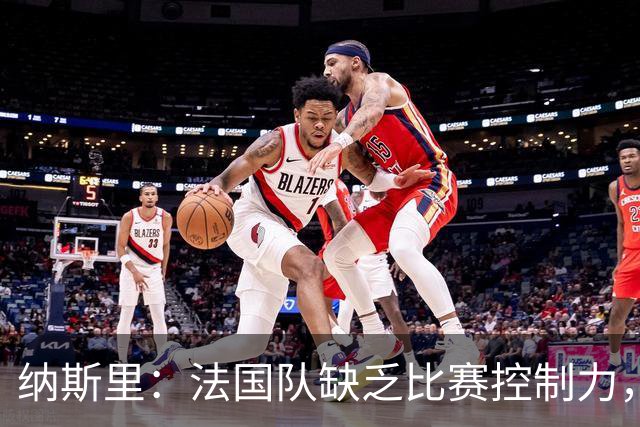 纳斯里：法国队缺乏比赛控制力，中场无法支持锋线